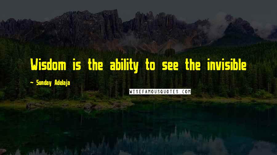 Sunday Adelaja Quotes: Wisdom is the ability to see the invisible