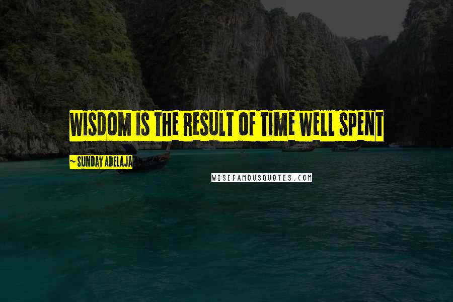 Sunday Adelaja Quotes: Wisdom is the result of time well spent