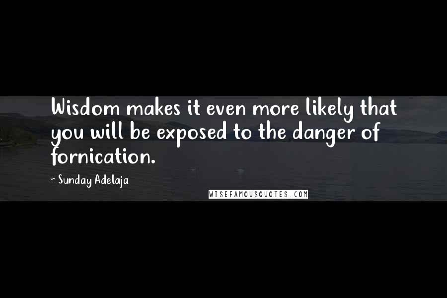 Sunday Adelaja Quotes: Wisdom makes it even more likely that you will be exposed to the danger of fornication.