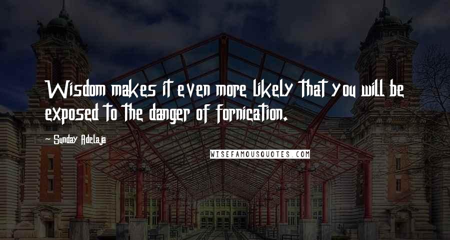 Sunday Adelaja Quotes: Wisdom makes it even more likely that you will be exposed to the danger of fornication.