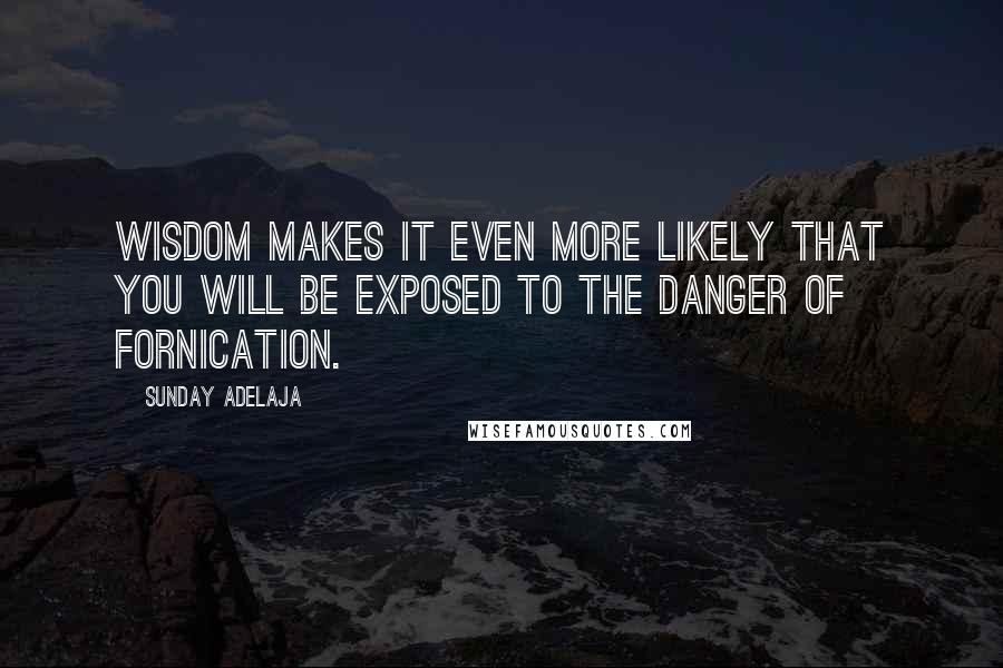 Sunday Adelaja Quotes: Wisdom makes it even more likely that you will be exposed to the danger of fornication.