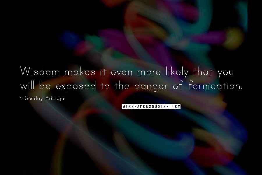 Sunday Adelaja Quotes: Wisdom makes it even more likely that you will be exposed to the danger of fornication.