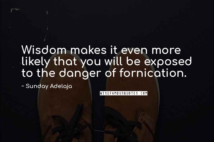 Sunday Adelaja Quotes: Wisdom makes it even more likely that you will be exposed to the danger of fornication.