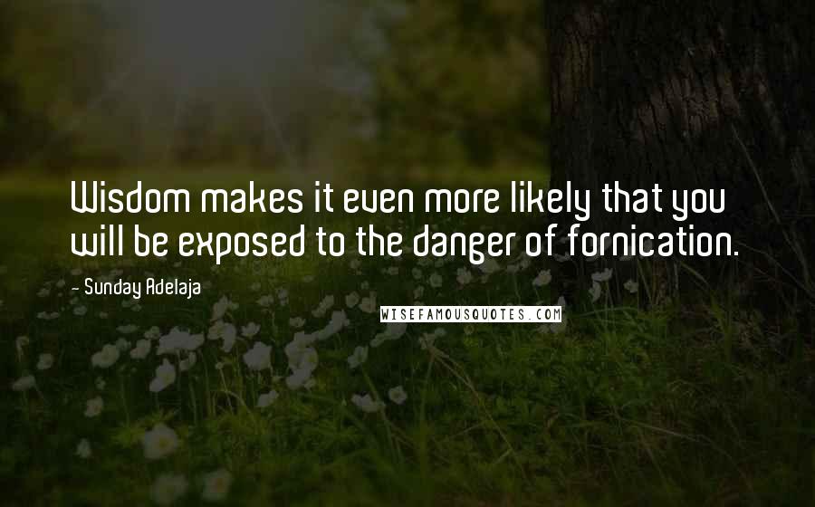 Sunday Adelaja Quotes: Wisdom makes it even more likely that you will be exposed to the danger of fornication.