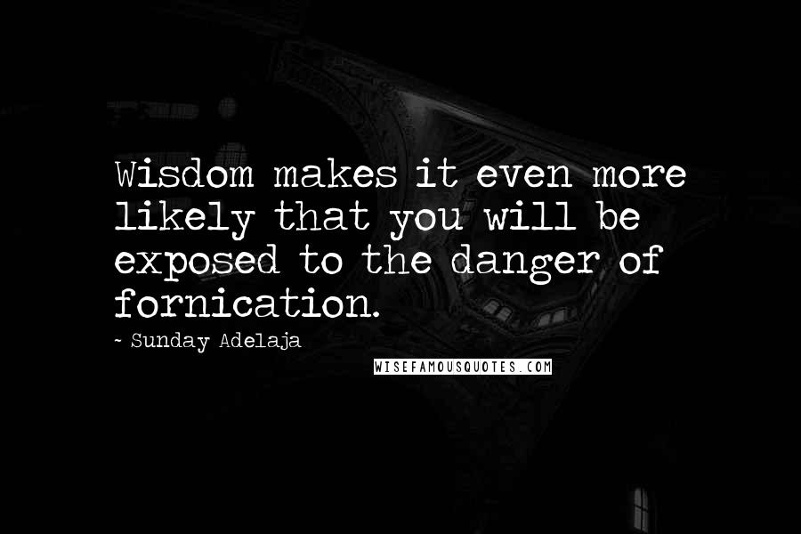 Sunday Adelaja Quotes: Wisdom makes it even more likely that you will be exposed to the danger of fornication.