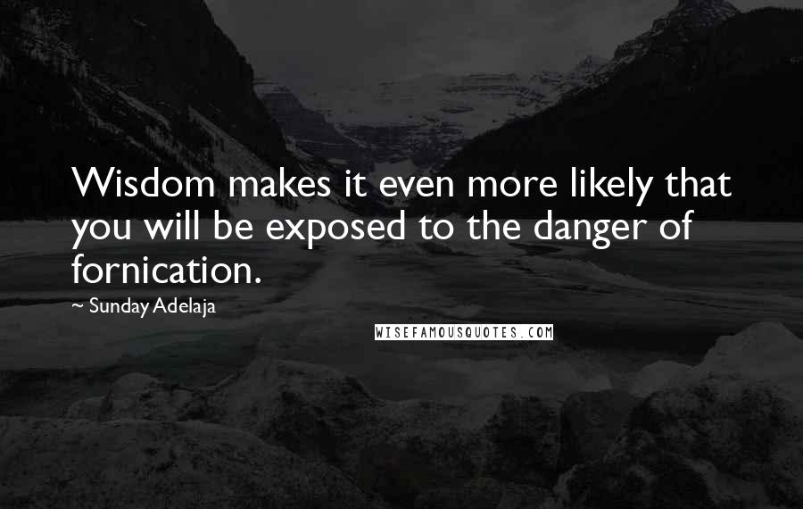 Sunday Adelaja Quotes: Wisdom makes it even more likely that you will be exposed to the danger of fornication.