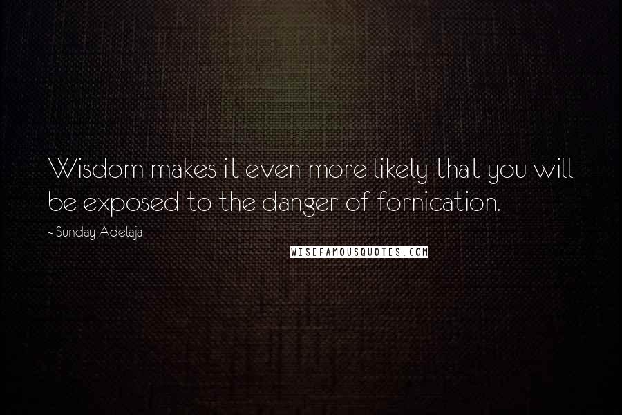 Sunday Adelaja Quotes: Wisdom makes it even more likely that you will be exposed to the danger of fornication.