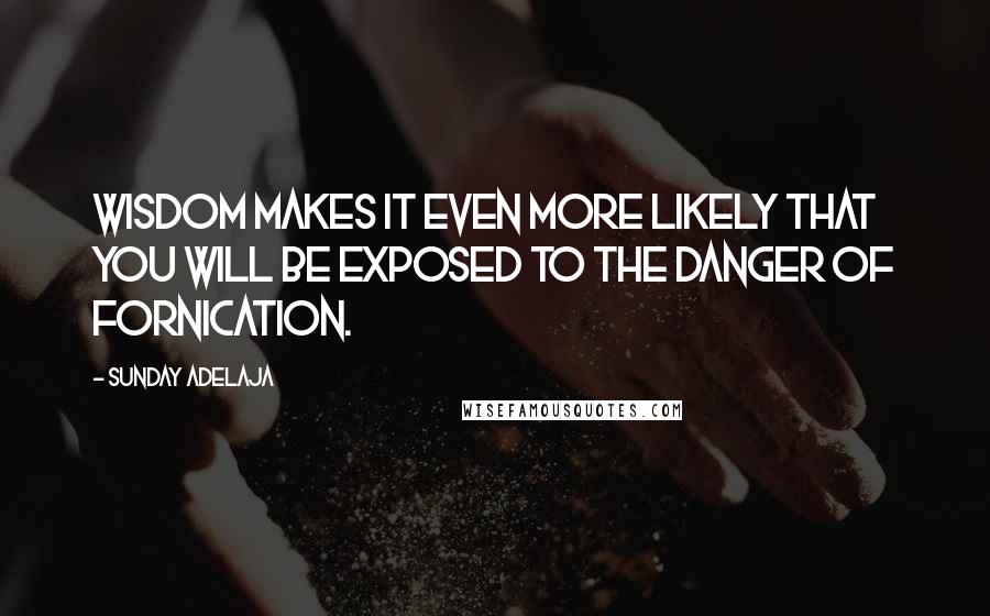 Sunday Adelaja Quotes: Wisdom makes it even more likely that you will be exposed to the danger of fornication.