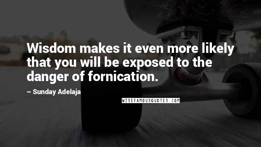 Sunday Adelaja Quotes: Wisdom makes it even more likely that you will be exposed to the danger of fornication.