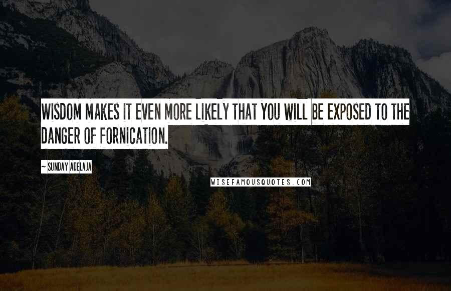 Sunday Adelaja Quotes: Wisdom makes it even more likely that you will be exposed to the danger of fornication.