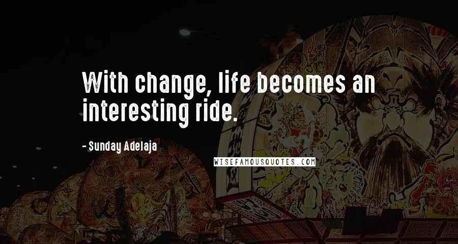 Sunday Adelaja Quotes: With change, life becomes an interesting ride.