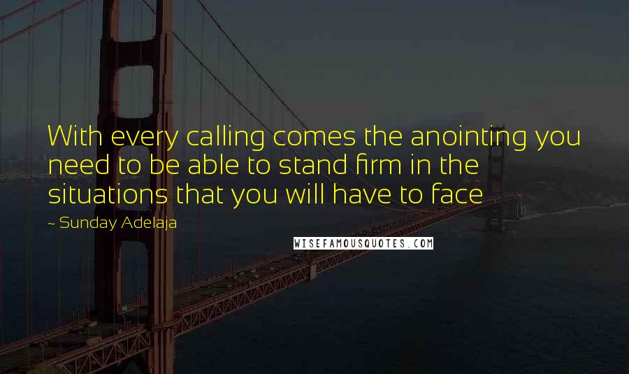 Sunday Adelaja Quotes: With every calling comes the anointing you need to be able to stand firm in the situations that you will have to face