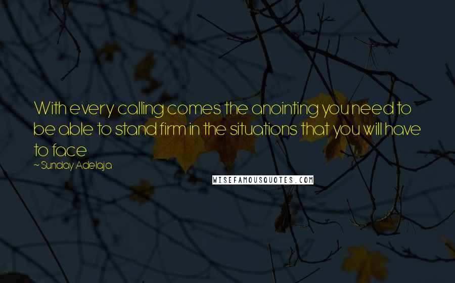 Sunday Adelaja Quotes: With every calling comes the anointing you need to be able to stand firm in the situations that you will have to face