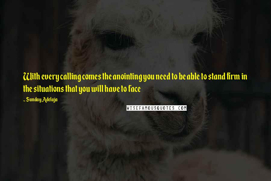 Sunday Adelaja Quotes: With every calling comes the anointing you need to be able to stand firm in the situations that you will have to face