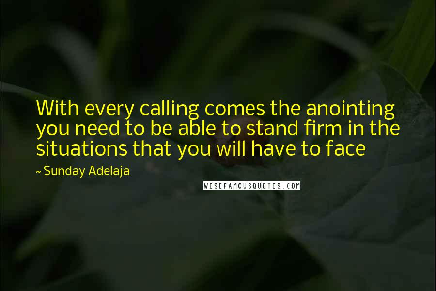 Sunday Adelaja Quotes: With every calling comes the anointing you need to be able to stand firm in the situations that you will have to face