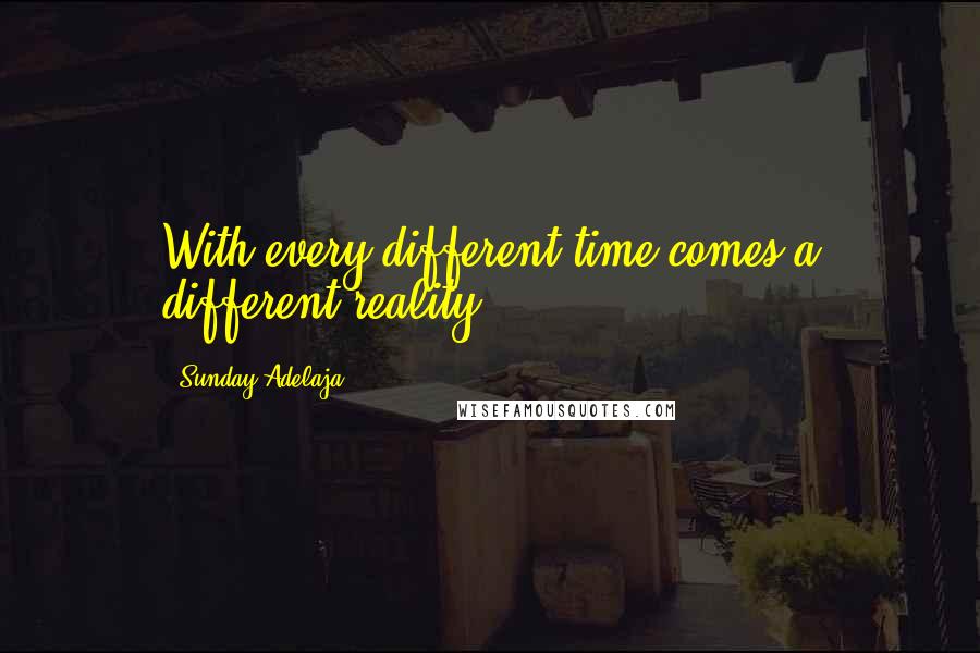 Sunday Adelaja Quotes: With every different time comes a different reality.