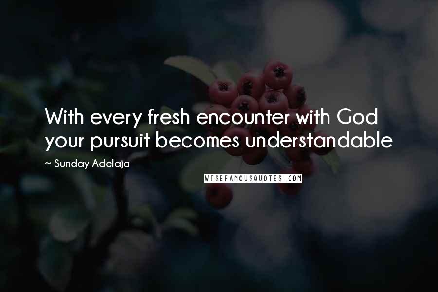 Sunday Adelaja Quotes: With every fresh encounter with God your pursuit becomes understandable