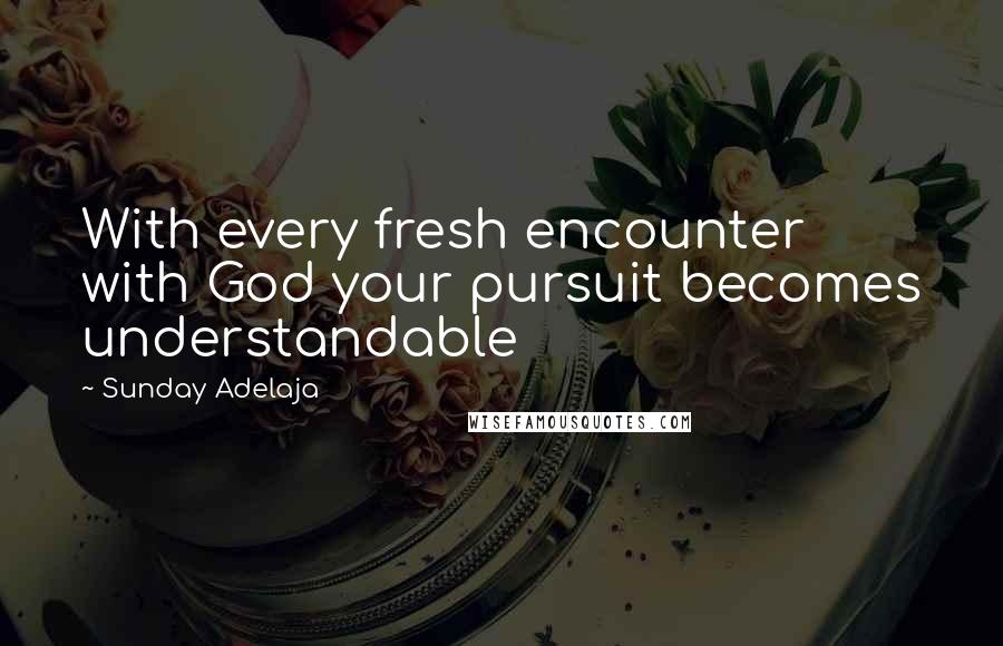 Sunday Adelaja Quotes: With every fresh encounter with God your pursuit becomes understandable