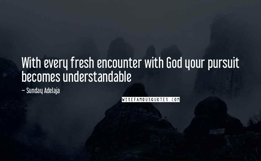 Sunday Adelaja Quotes: With every fresh encounter with God your pursuit becomes understandable