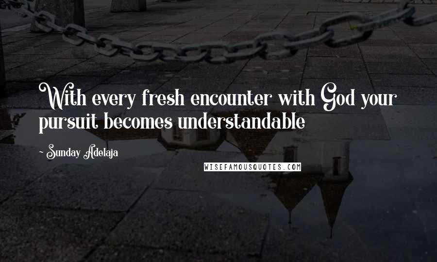 Sunday Adelaja Quotes: With every fresh encounter with God your pursuit becomes understandable