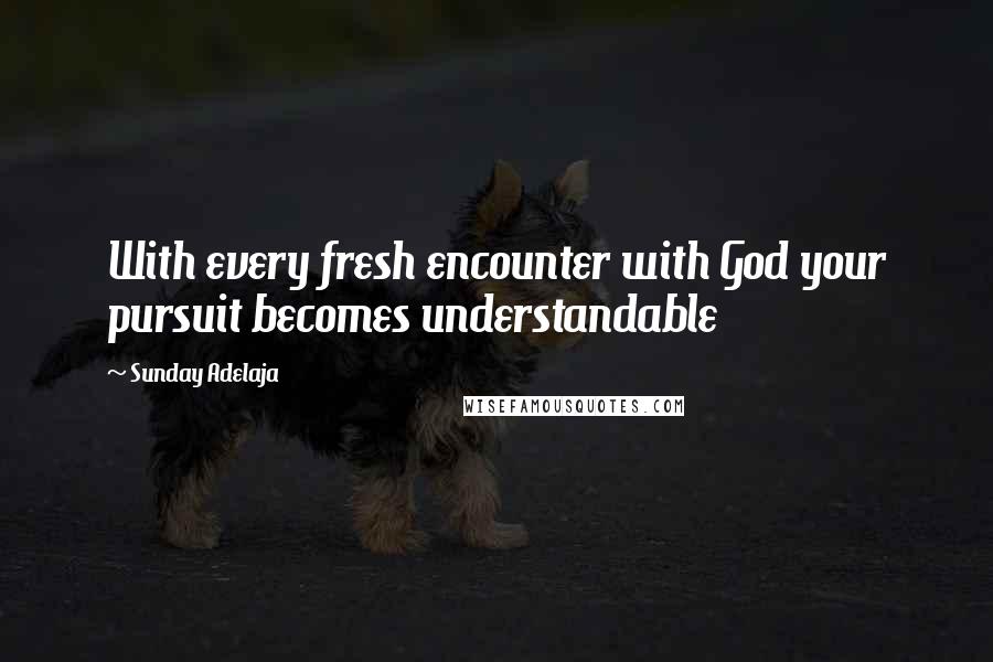 Sunday Adelaja Quotes: With every fresh encounter with God your pursuit becomes understandable