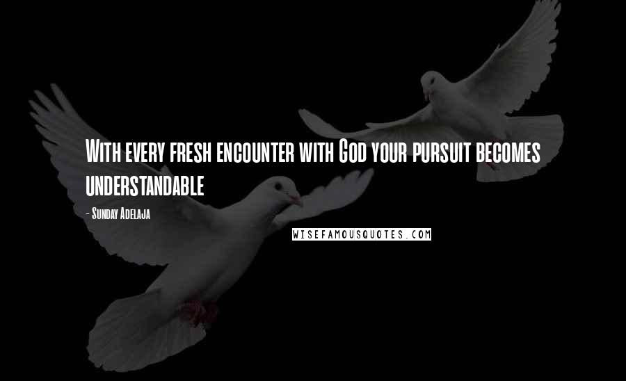 Sunday Adelaja Quotes: With every fresh encounter with God your pursuit becomes understandable