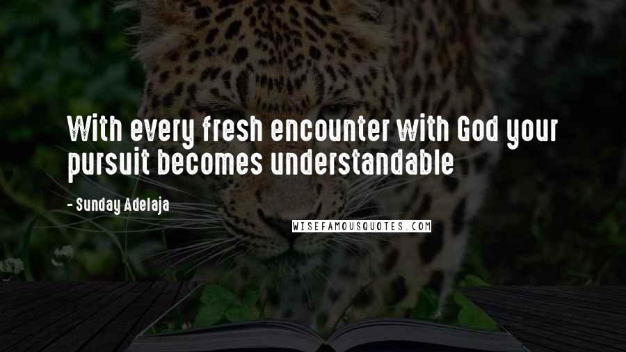 Sunday Adelaja Quotes: With every fresh encounter with God your pursuit becomes understandable
