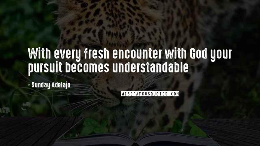 Sunday Adelaja Quotes: With every fresh encounter with God your pursuit becomes understandable