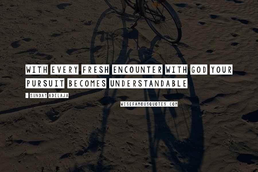 Sunday Adelaja Quotes: With every fresh encounter with God your pursuit becomes understandable