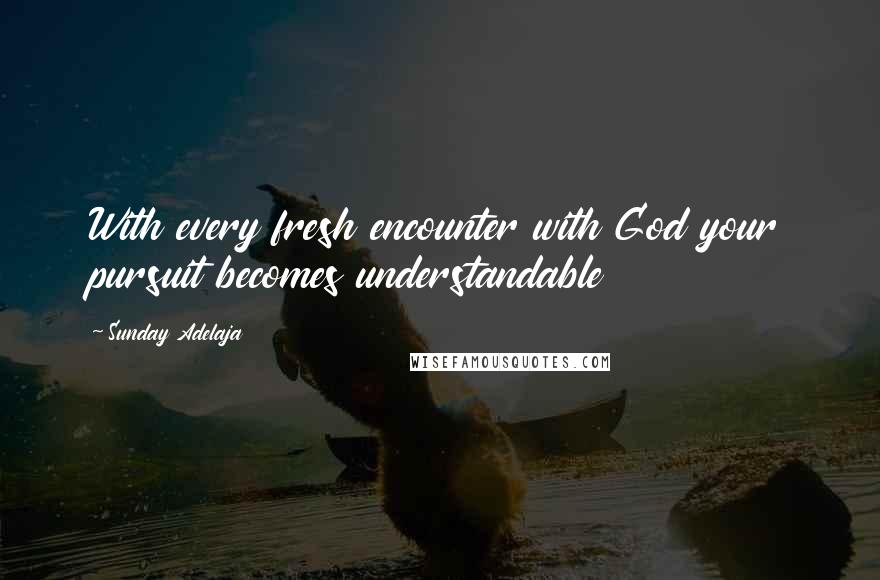 Sunday Adelaja Quotes: With every fresh encounter with God your pursuit becomes understandable