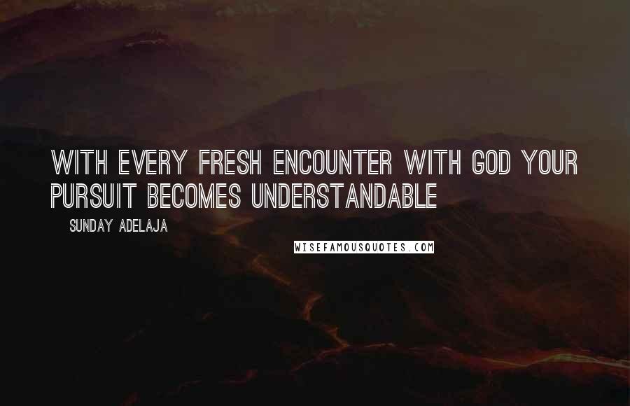 Sunday Adelaja Quotes: With every fresh encounter with God your pursuit becomes understandable