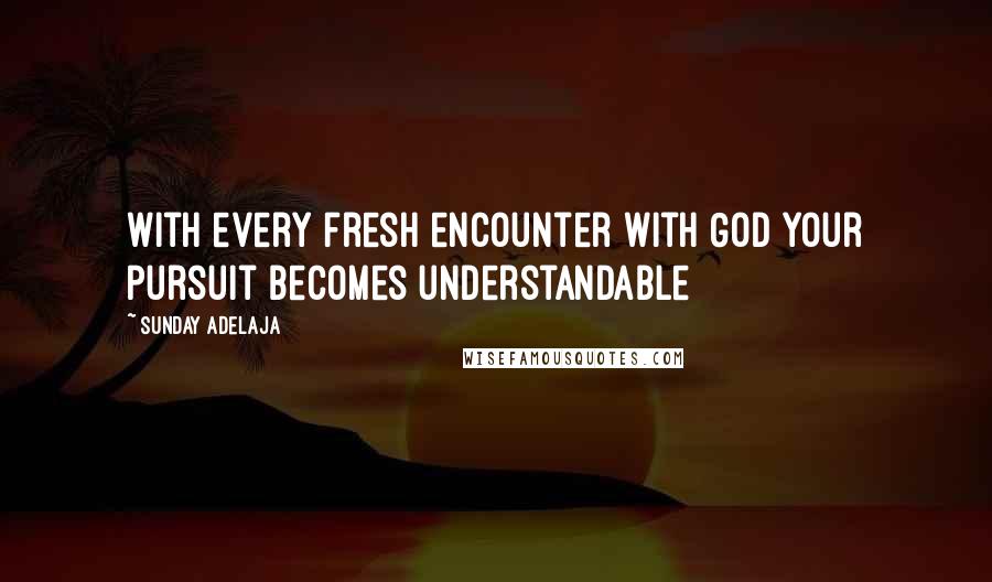 Sunday Adelaja Quotes: With every fresh encounter with God your pursuit becomes understandable