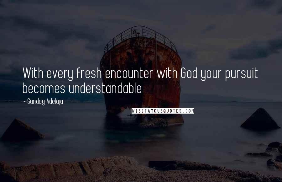 Sunday Adelaja Quotes: With every fresh encounter with God your pursuit becomes understandable