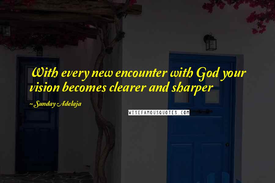 Sunday Adelaja Quotes: With every new encounter with God your vision becomes clearer and sharper