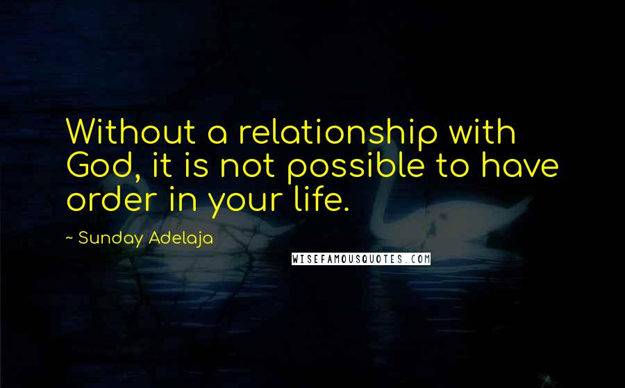 Sunday Adelaja Quotes: Without a relationship with God, it is not possible to have order in your life.