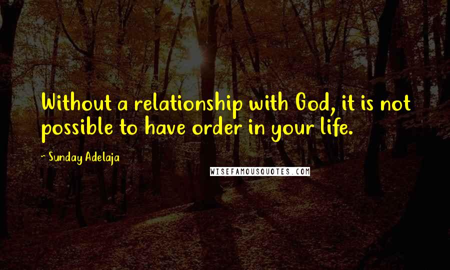 Sunday Adelaja Quotes: Without a relationship with God, it is not possible to have order in your life.