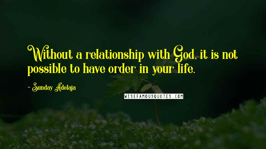 Sunday Adelaja Quotes: Without a relationship with God, it is not possible to have order in your life.