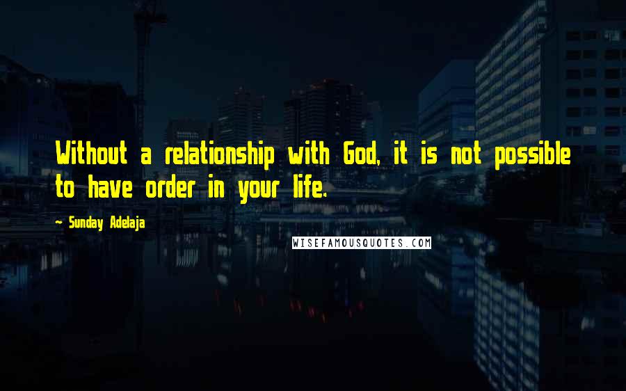 Sunday Adelaja Quotes: Without a relationship with God, it is not possible to have order in your life.