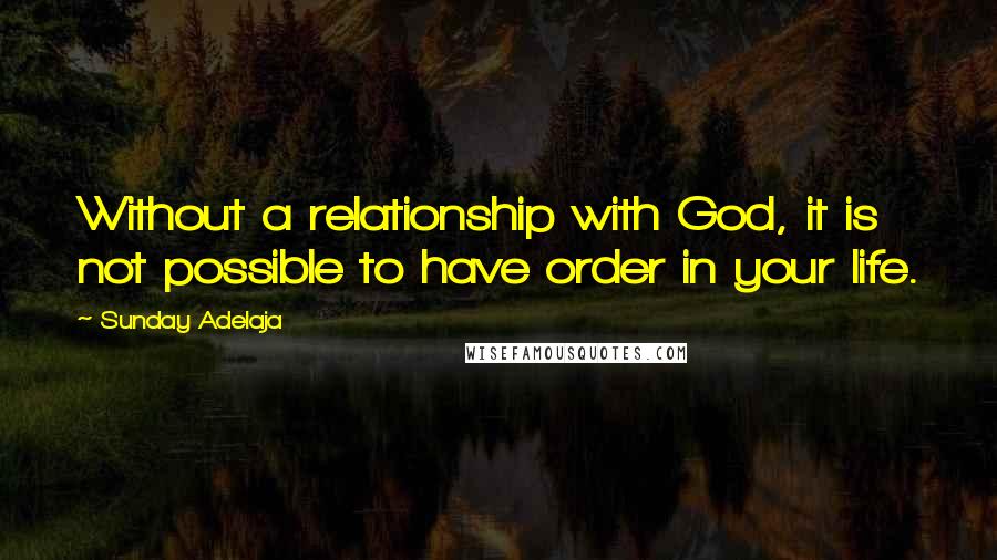 Sunday Adelaja Quotes: Without a relationship with God, it is not possible to have order in your life.