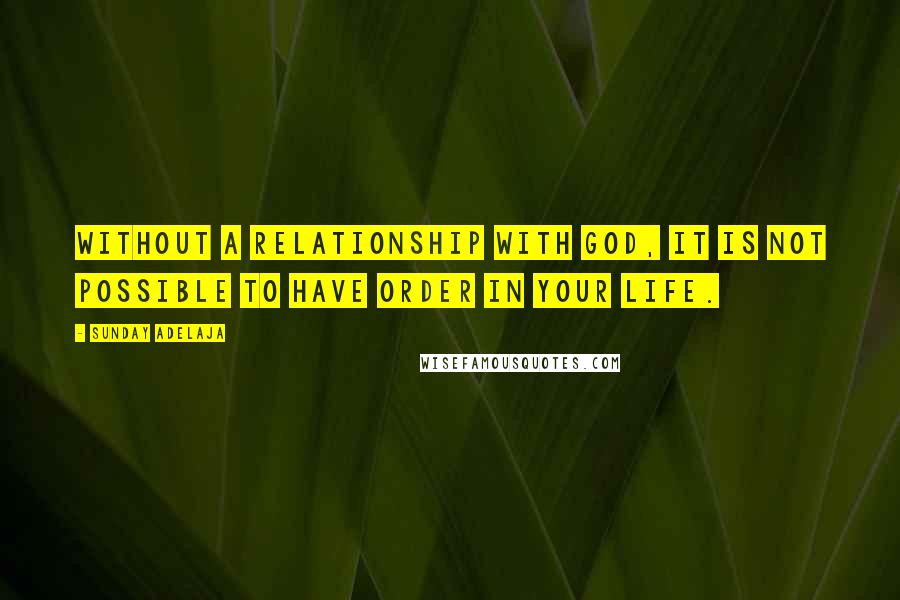 Sunday Adelaja Quotes: Without a relationship with God, it is not possible to have order in your life.