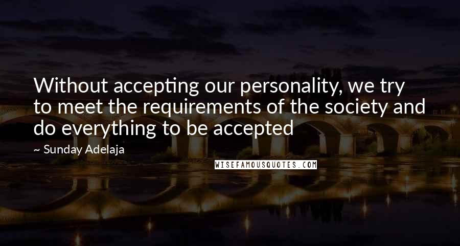 Sunday Adelaja Quotes: Without accepting our personality, we try to meet the requirements of the society and do everything to be accepted