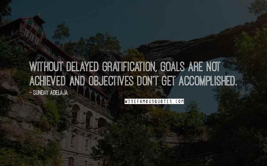 Sunday Adelaja Quotes: Without delayed gratification, goals are not achieved and objectives don't get accomplished.