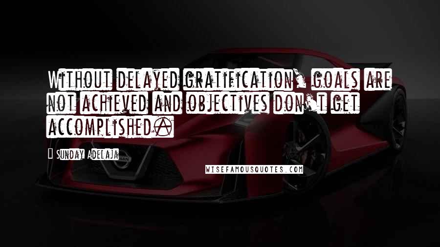 Sunday Adelaja Quotes: Without delayed gratification, goals are not achieved and objectives don't get accomplished.