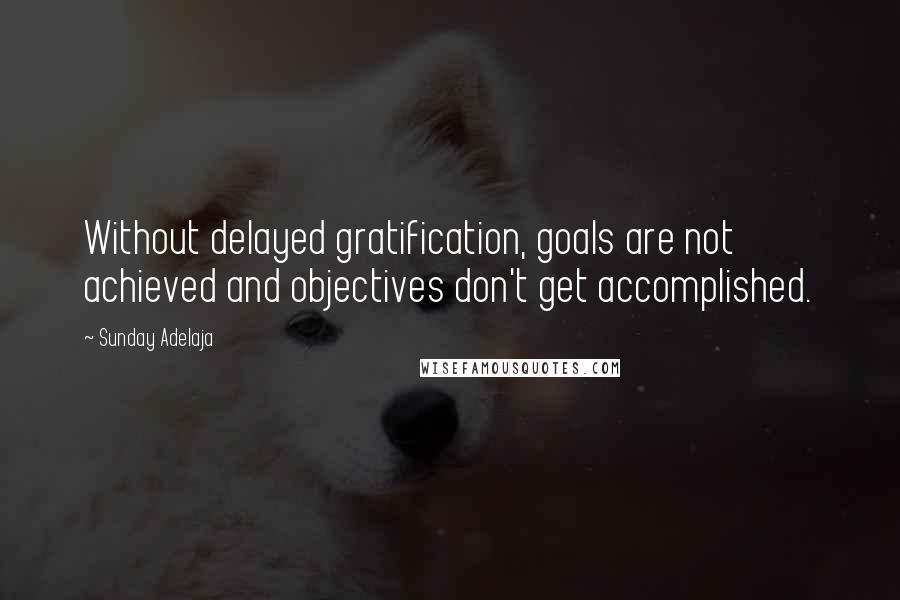 Sunday Adelaja Quotes: Without delayed gratification, goals are not achieved and objectives don't get accomplished.