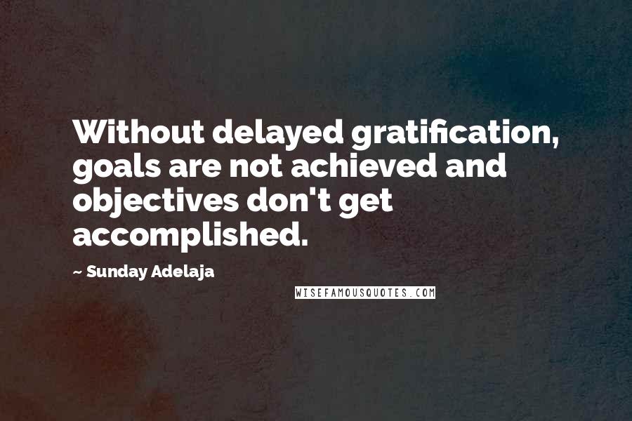 Sunday Adelaja Quotes: Without delayed gratification, goals are not achieved and objectives don't get accomplished.