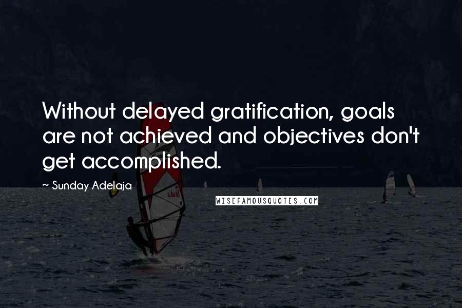 Sunday Adelaja Quotes: Without delayed gratification, goals are not achieved and objectives don't get accomplished.