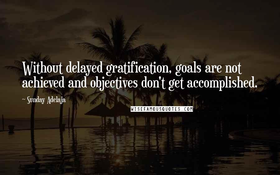 Sunday Adelaja Quotes: Without delayed gratification, goals are not achieved and objectives don't get accomplished.