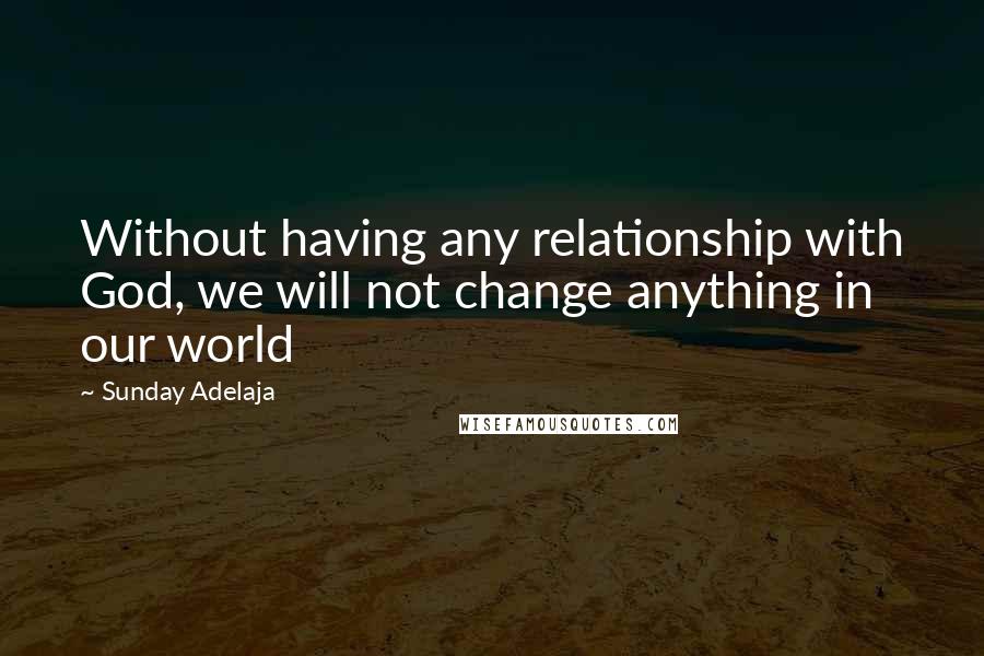 Sunday Adelaja Quotes: Without having any relationship with God, we will not change anything in our world