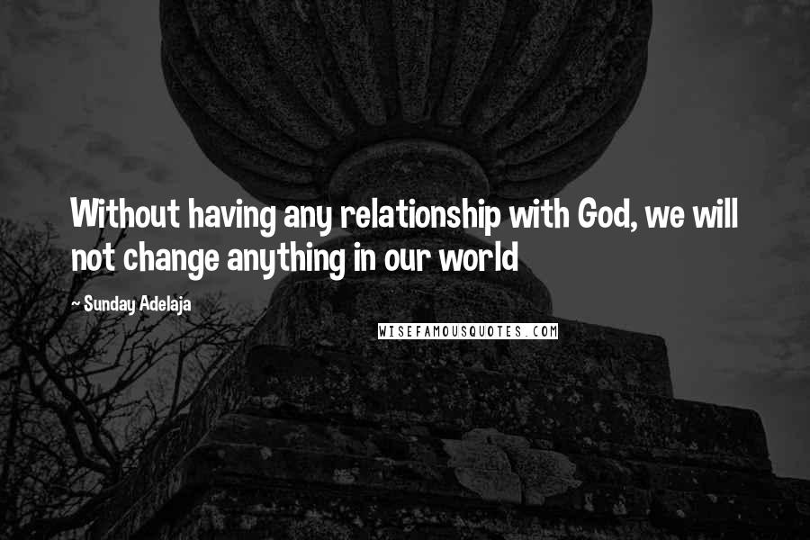 Sunday Adelaja Quotes: Without having any relationship with God, we will not change anything in our world