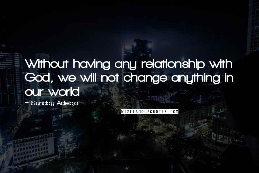 Sunday Adelaja Quotes: Without having any relationship with God, we will not change anything in our world